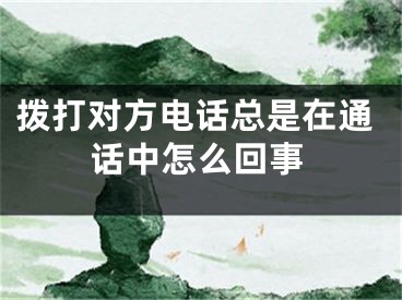 拨打对方电话总是在通话中怎么回事