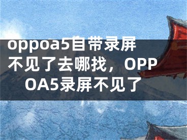 oppoa5自带录屏不见了去哪找，OPPOA5录屏不见了