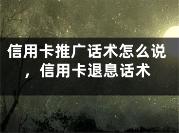 信用卡推广话术怎么说，信用卡退息话术