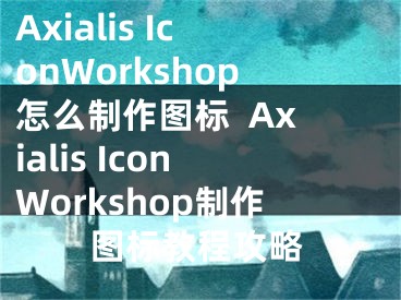 Axialis IconWorkshop怎么制作图标  Axialis IconWorkshop制作图标教程攻略
