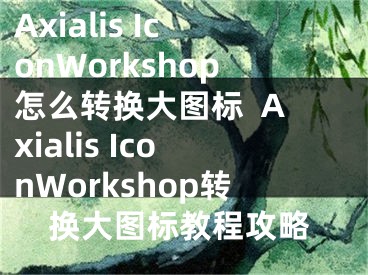 Axialis IconWorkshop怎么转换大图标  Axialis IconWorkshop转换大图标教程攻略