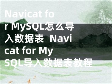 Navicat for MySQL怎么导入数据表  Navicat for MySQL导入数据表教程
