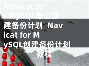 Navicat for MySQL怎么创建备份计划  Navicat for MySQL创建备份计划教程