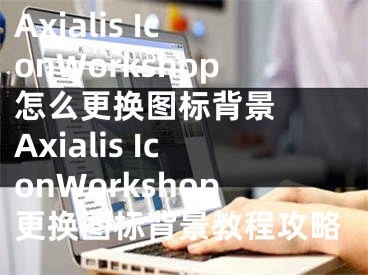 Axialis IconWorkshop怎么更换图标背景  Axialis IconWorkshop更换图标背景教程攻略