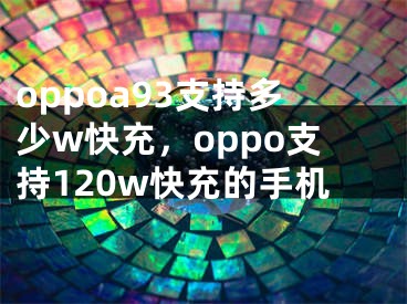 oppoa93支持多少w快充，oppo支持120w快充的手机