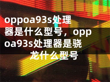 oppoa93s处理器是什么型号，oppoa93s处理器是骁龙什么型号