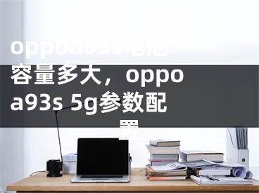 oppoa93s电池容量多大，oppo a93s 5g参数配置