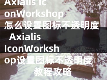 Axialis IconWorkshop怎么设置图标不透明度  Axialis IconWorkshop设置图标不透明度教程攻略