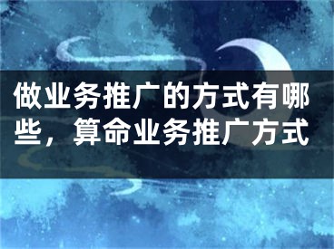 做业务推广的方式有哪些，算命业务推广方式