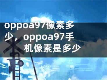 oppoa97像素多少，oppoa97手机像素是多少