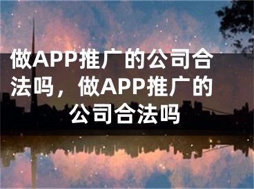 做APP推广的公司合法吗，做APP推广的公司合法吗