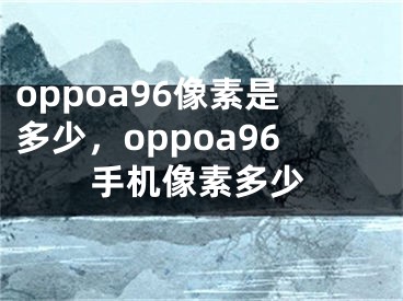 oppoa96像素是多少，oppoa96手机像素多少