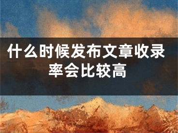 什么时候发布文章收录率会比较高