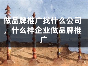 做品牌推广找什么公司，什么样企业做品牌推广