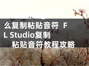 FL Studio怎么复制粘贴音符  FL Studio复制粘贴音符教程攻略