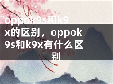 oppok9s和k9x的区别，oppok9s和k9x有什么区别