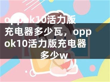 oppok10活力版充电器多少瓦，oppok10活力版充电器多少w