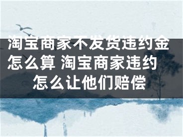 淘宝商家不发货违约金怎么算 淘宝商家违约怎么让他们赔偿