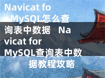 Navicat for MySQL怎么查询表中数据   Navicat for MySQL查询表中数据教程攻略