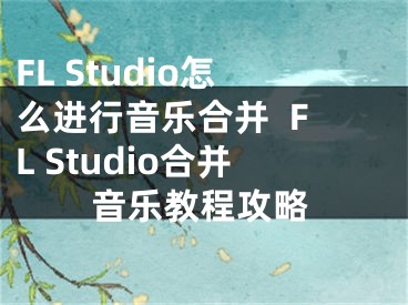FL Studio怎么进行音乐合并  FL Studio合并音乐教程攻略