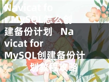 Navicat for MySQL怎么创建备份计划   Navicat for MySQL创建备份计划教程攻略