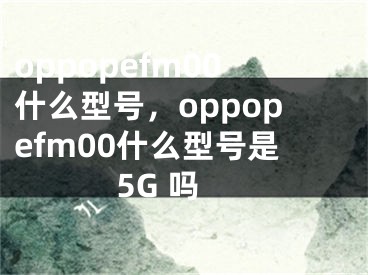 oppopefm00什么型号，oppopefm00什么型号是5G 吗