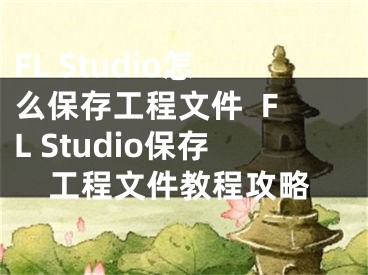 FL Studio怎么保存工程文件  FL Studio保存工程文件教程攻略