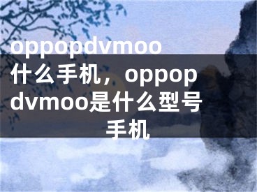 oppopdvmoo什么手机，oppopdvmoo是什么型号手机