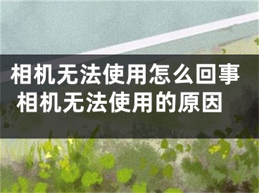 相机无法使用怎么回事 相机无法使用的原因