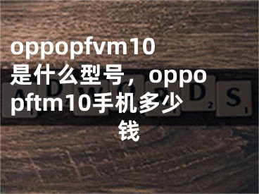 oppopfvm10是什么型号，oppopftm10手机多少钱 