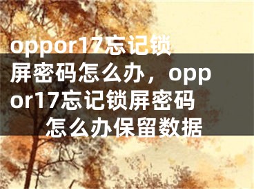 oppor17忘记锁屏密码怎么办，oppor17忘记锁屏密码怎么办保留数据