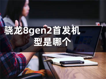 骁龙8gen2首发机型是哪个