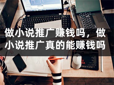 做小说推广赚钱吗，做小说推广真的能赚钱吗