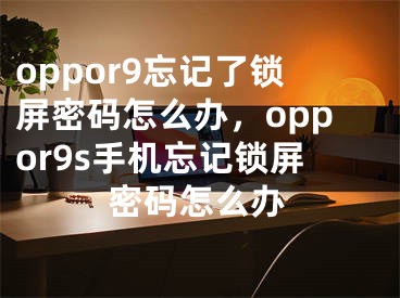 oppor9忘记了锁屏密码怎么办，oppor9s手机忘记锁屏密码怎么办