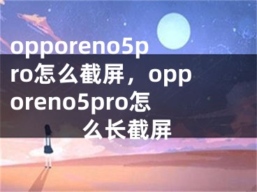 opporeno5pro怎么截屏，opporeno5pro怎么长截屏