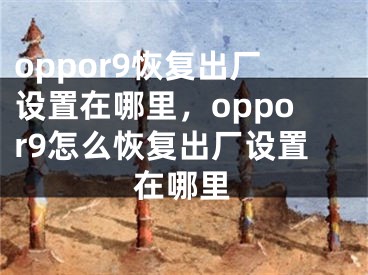 oppor9恢复出厂设置在哪里，oppor9怎么恢复出厂设置在哪里