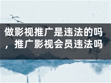 做影视推广是违法的吗，推广影视会员违法吗