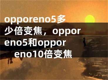 opporeno5多少倍变焦，opporeno5和opporeno10倍变焦