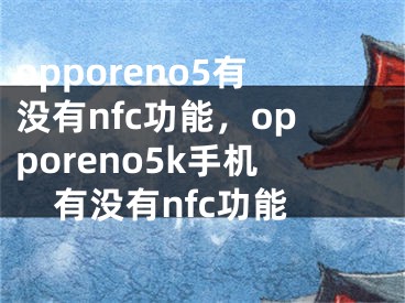 opporeno5有没有nfc功能，opporeno5k手机有没有nfc功能