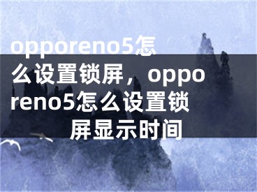 opporeno5怎么设置锁屏，opporeno5怎么设置锁屏显示时间