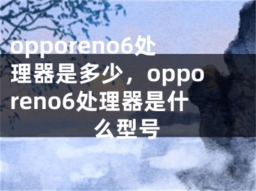 opporeno6处理器是多少，opporeno6处理器是什么型号