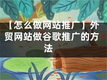 【怎么做网站推广】外贸网站做谷歌推广的方法  