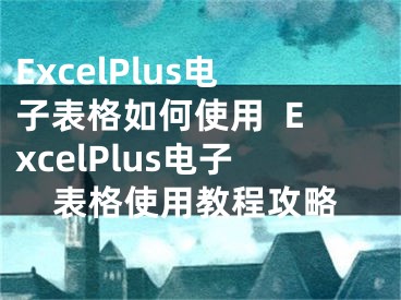 ExcelPlus电子表格如何使用  ExcelPlus电子表格使用教程攻略