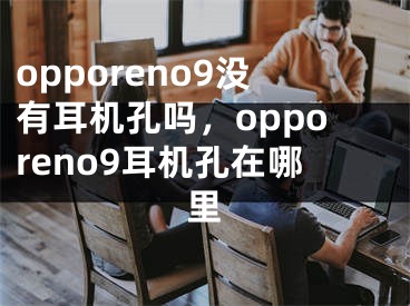 opporeno9没有耳机孔吗，opporeno9耳机孔在哪里