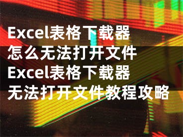 Excel表格下载器怎么无法打开文件  Excel表格下载器无法打开文件教程攻略