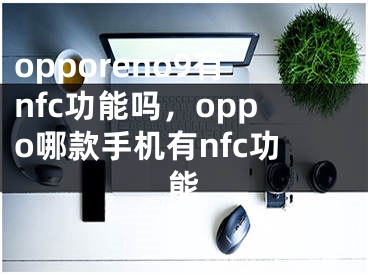 opporeno9有nfc功能吗，oppo哪款手机有nfc功能