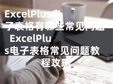ExcelPlus电子表格有哪些常见问题  ExcelPlus电子表格常见问题教程攻略