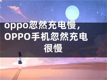 oppo忽然充电慢，OPPO手机忽然充电很慢