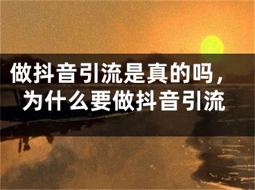 做抖音引流是真的吗，为什么要做抖音引流