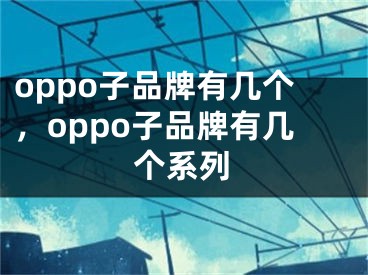 oppo子品牌有几个，oppo子品牌有几个系列